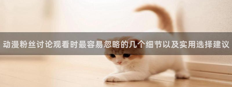 omofun新番动漫在线观看：动漫粉丝讨论观看时最容易忽略的几个细节以及实用选择建议配图