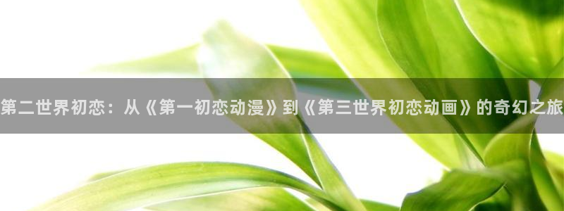 omofun动漫手机版：第二世界初恋：从《第一初恋动漫》到《第三世界初恋动画》的奇幻之旅配图