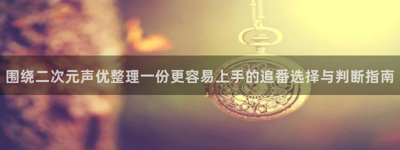 omofun动漫分类大全：围绕二次元声优整理一份更容易上手的追番选择与判断指南配图