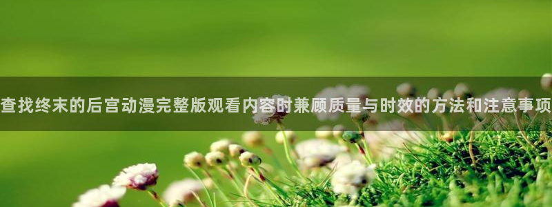 omofun国漫：查找终末的后宫动漫完整版观看内容时兼顾质量与时效的方法和注意事项配图
