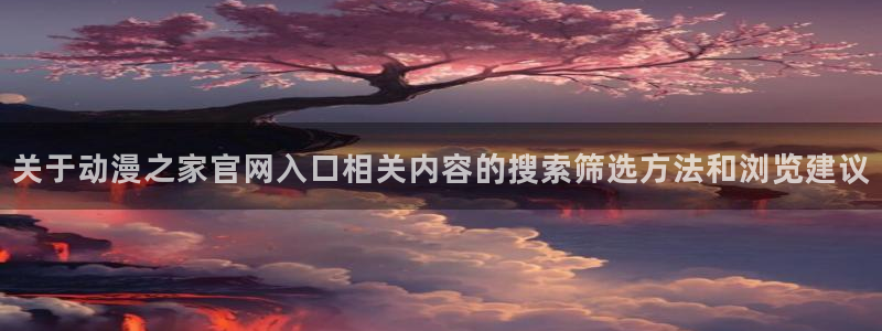 omofun动漫完整版免费观看：关于动漫之家官网入口相关内容的搜索筛选方法和浏览建议配图
