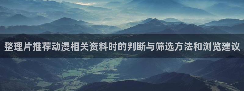 omofun动漫官网免费观看:整理片推荐动漫相关资料时的判断与筛选方法和浏览建议配图