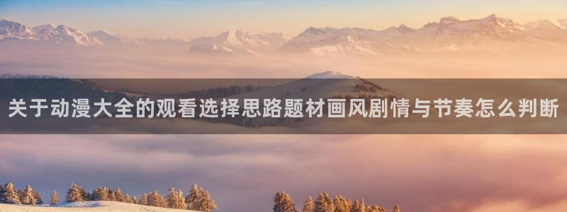 omofun连载动漫:关于动漫大全的观看选择思路题材画风剧情与节奏怎么判断配图
