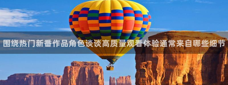 omofun动漫官网入口在线观看:围绕热门新番作品角色谈谈高质量观看体验通常来自哪些细节配图