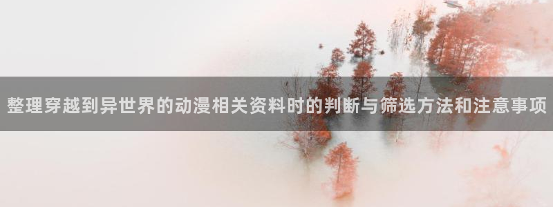 omofun国产动漫免费观看：整理穿越到异世界的动漫相关资料时的判断与筛选方法和注意事项配图